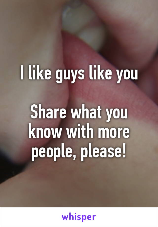 I like guys like you

Share what you know with more people, please!