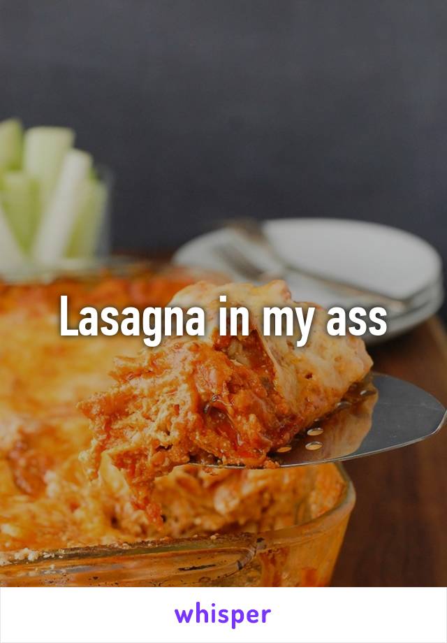 Lasagna in my ass