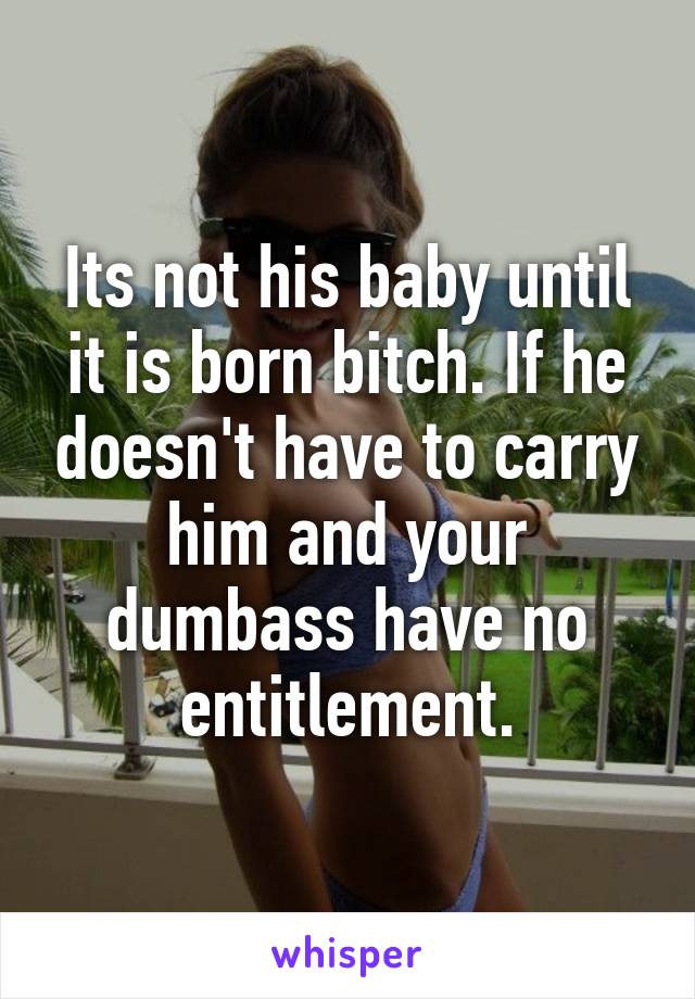 Its not his baby until it is born bitch. If he doesn't have to carry him and your dumbass have no entitlement.