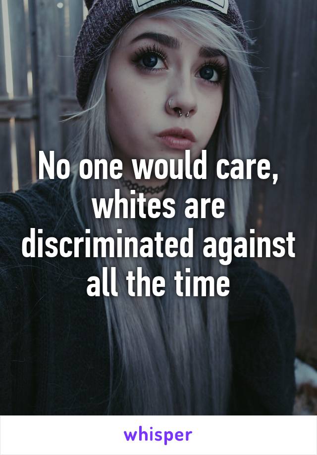 No one would care, whites are discriminated against all the time