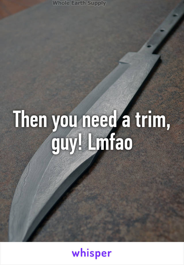 Then you need a trim, guy! Lmfao