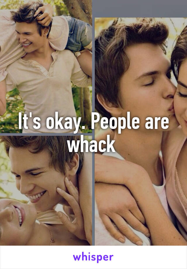 It's okay. People are whack 