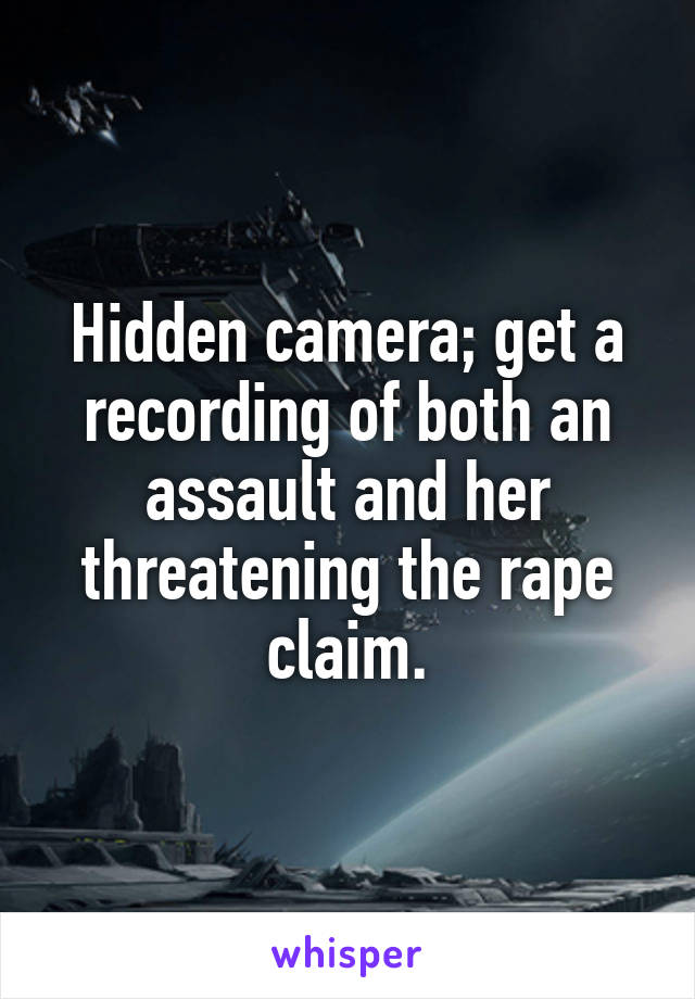 Hidden camera; get a recording of both an assault and her threatening the rape claim.