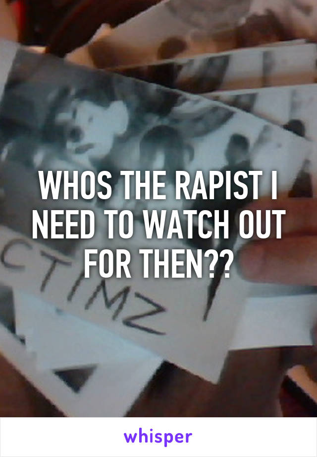 WHOS THE RAPIST I NEED TO WATCH OUT FOR THEN??