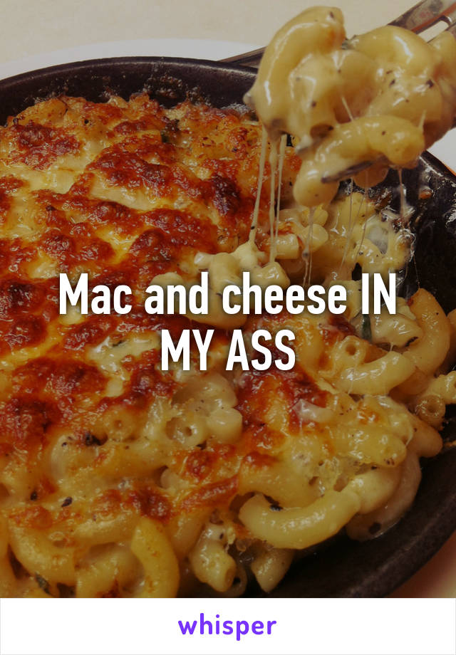 Mac and cheese IN MY ASS