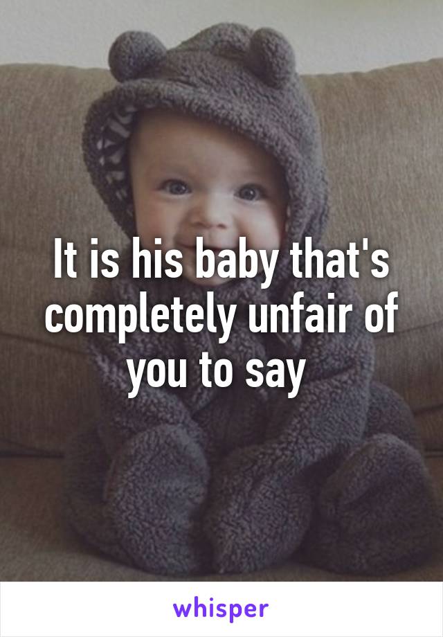 It is his baby that's completely unfair of you to say 