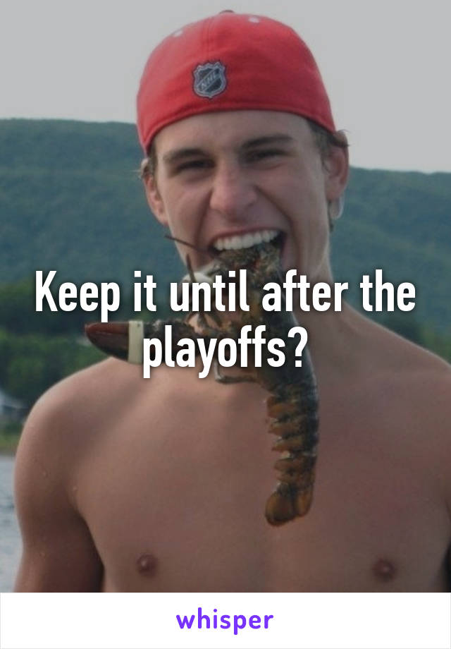 Keep it until after the playoffs?