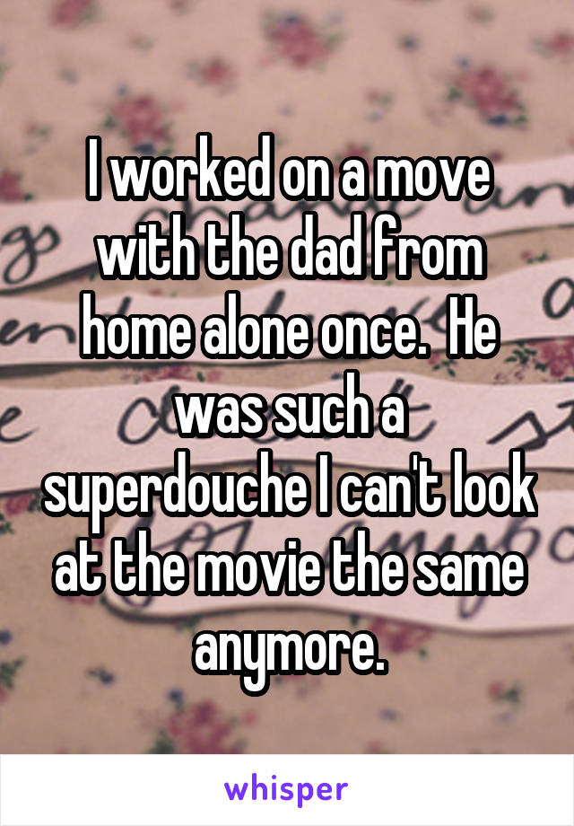 I worked on a move with the dad from home alone once.  He was such a superdouche I can't look at the movie the same anymore.