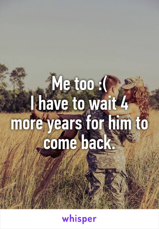 Me too :(
I have to wait 4 more years for him to come back.