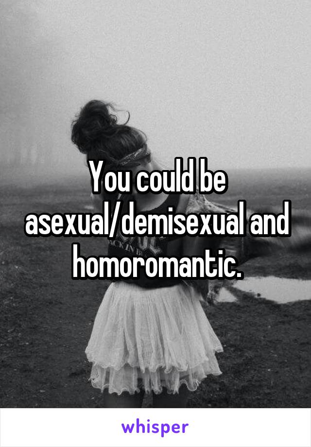 You could be asexual/demisexual and homoromantic.
