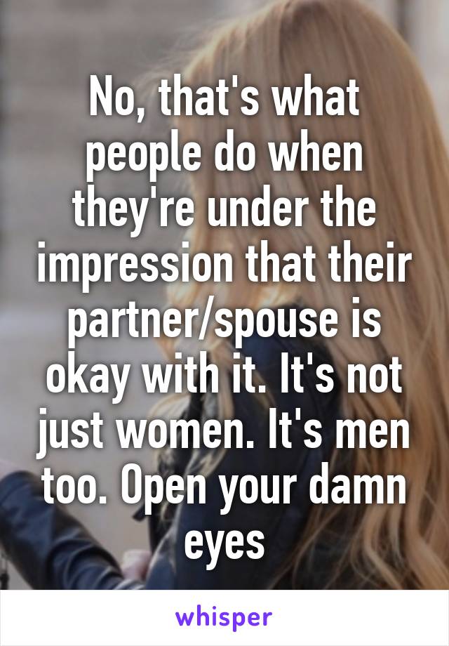 No, that's what people do when they're under the impression that their partner/spouse is okay with it. It's not just women. It's men too. Open your damn eyes