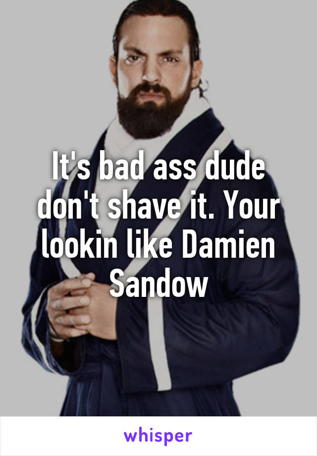 It's bad ass dude don't shave it. Your lookin like Damien Sandow