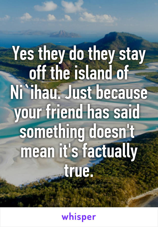 Yes they do they stay off the island of Ni`ihau. Just because your friend has said  something doesn't  mean it's factually true.