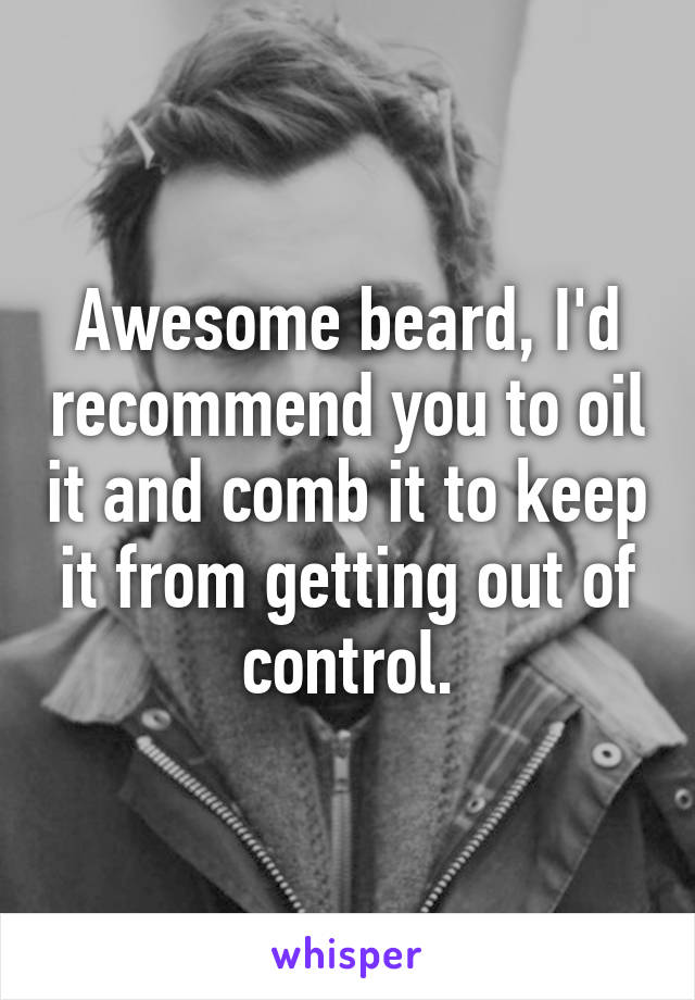 Awesome beard, I'd recommend you to oil it and comb it to keep it from getting out of control.