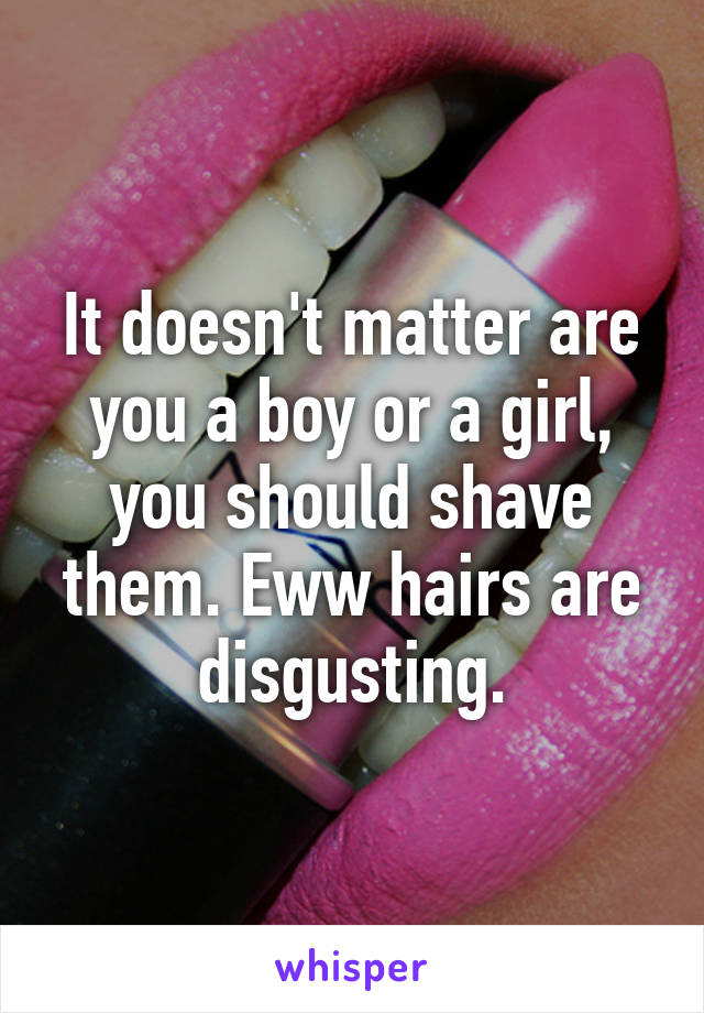 It doesn't matter are you a boy or a girl, you should shave them. Eww hairs are disgusting.