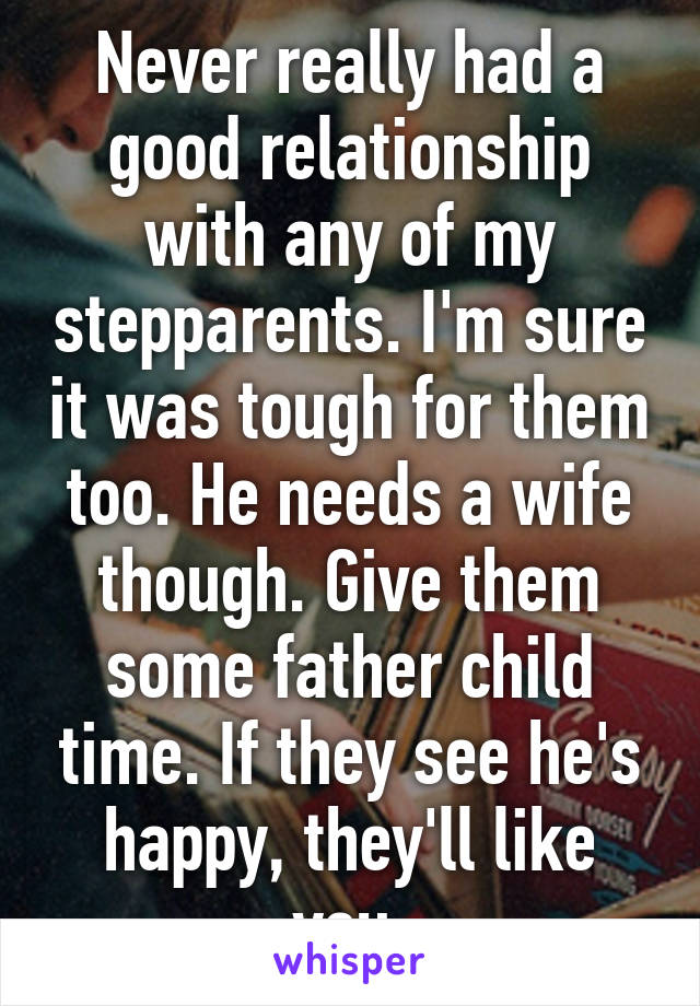 Never really had a good relationship with any of my stepparents. I'm sure it was tough for them too. He needs a wife though. Give them some father child time. If they see he's happy, they'll like you.