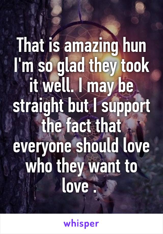 That is amazing hun I'm so glad they took it well. I may be straight but I support the fact that everyone should love who they want to love . 