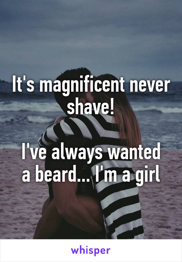 It's magnificent never shave!

I've always wanted a beard... I'm a girl