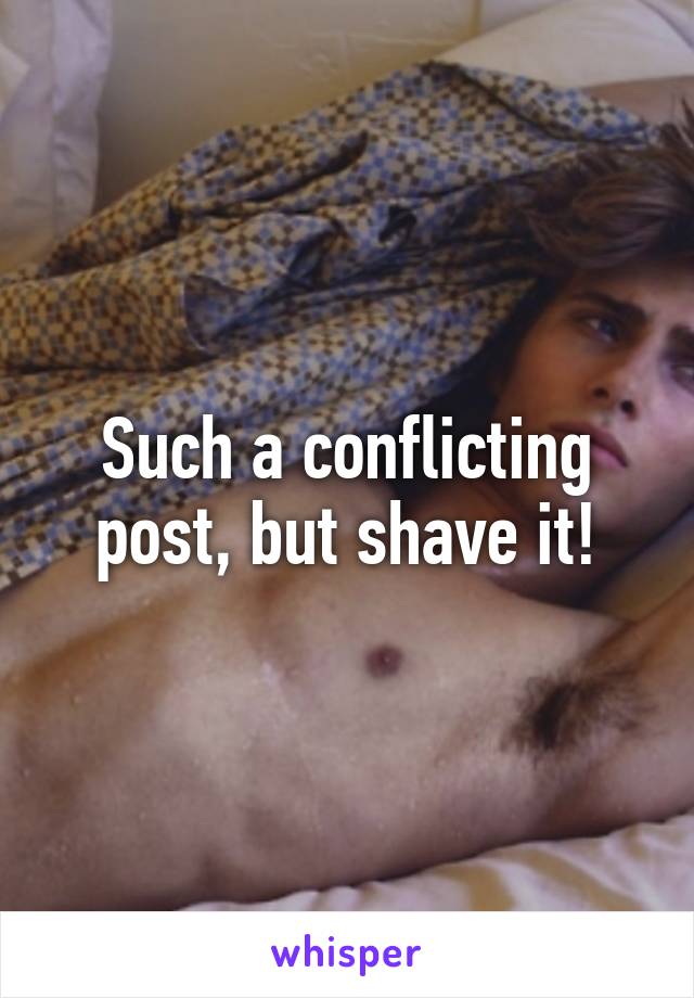 Such a conflicting post, but shave it!