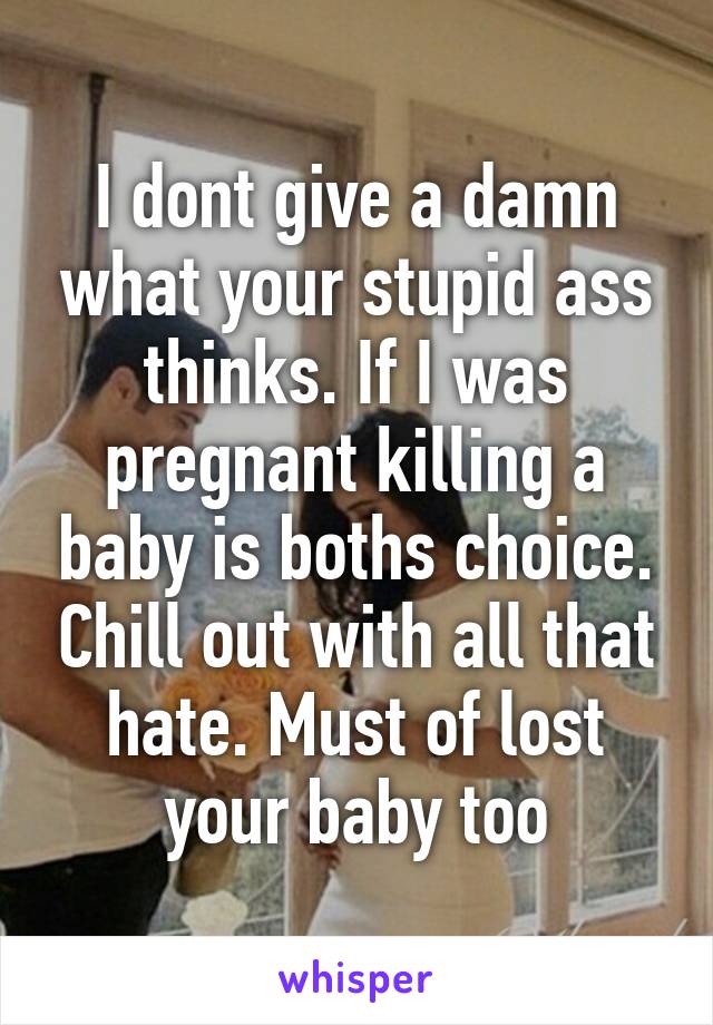 I dont give a damn what your stupid ass thinks. If I was pregnant killing a baby is boths choice. Chill out with all that hate. Must of lost your baby too