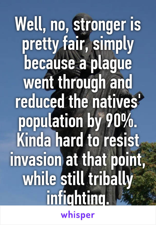 Well, no, stronger is pretty fair, simply because a plague went through and reduced the natives' population by 90%. Kinda hard to resist invasion at that point, while still tribally infighting.