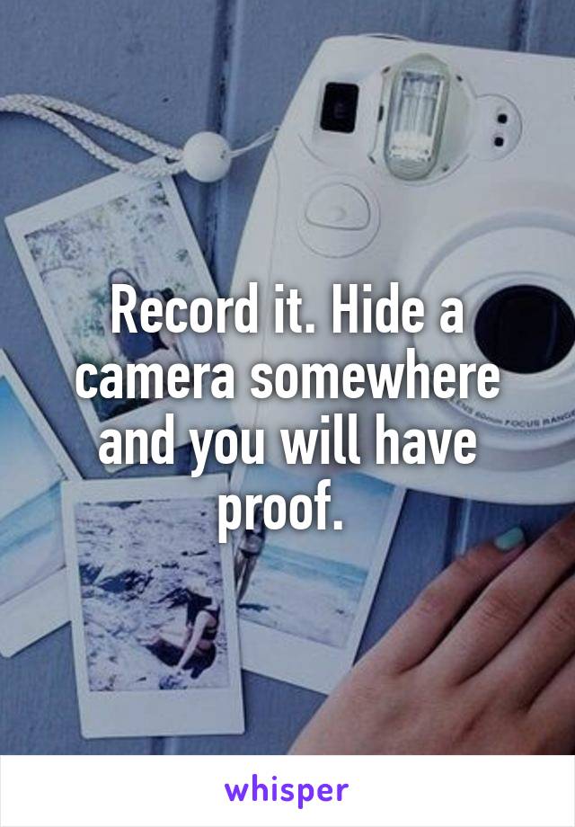 Record it. Hide a camera somewhere and you will have proof. 