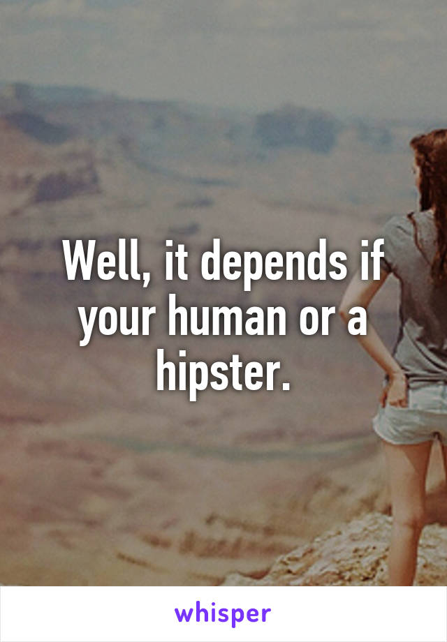 Well, it depends if your human or a hipster.