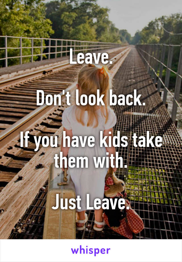 Leave.

Don't look back.

If you have kids take them with.

Just Leave.