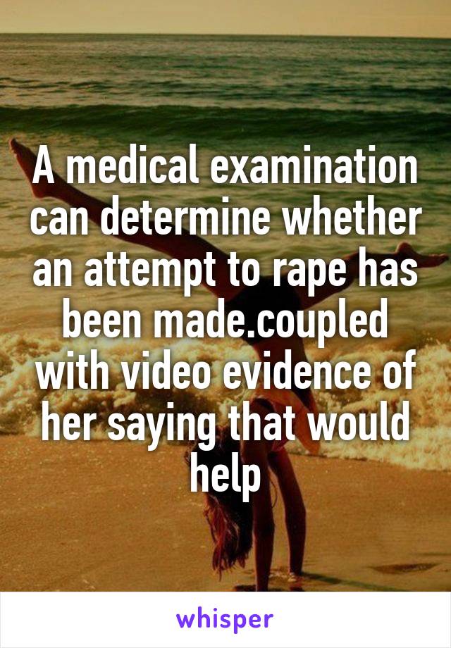 A medical examination can determine whether an attempt to rape has been made.coupled with video evidence of her saying that would help