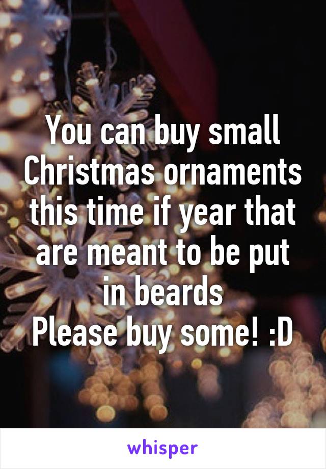 You can buy small Christmas ornaments this time if year that are meant to be put in beards
Please buy some! :D