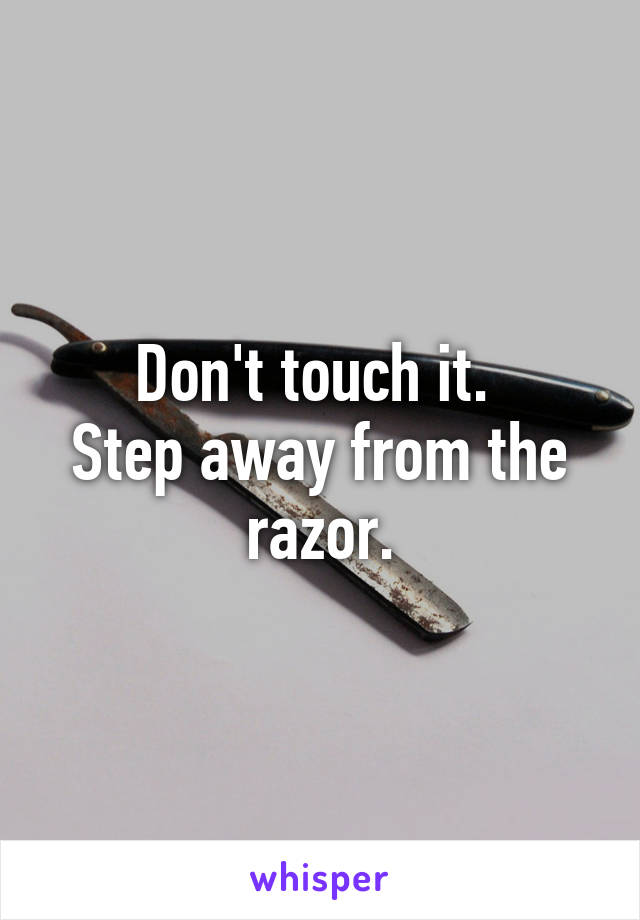 Don't touch it. 
Step away from the razor.