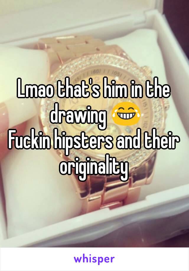 Lmao that's him in the drawing 😂
Fuckin hipsters and their originality 