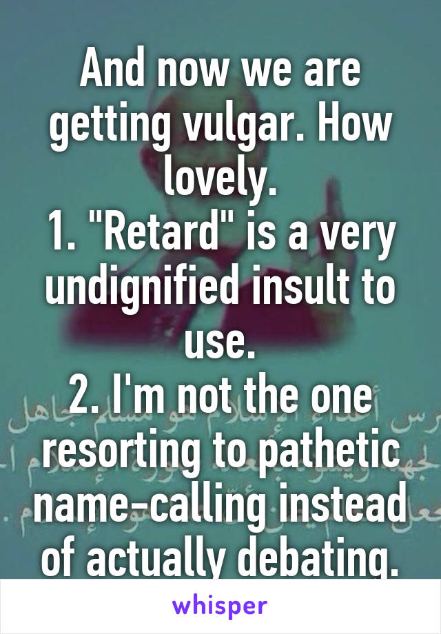 And now we are getting vulgar. How lovely.
1. "Retard" is a very undignified insult to use.
2. I'm not the one resorting to pathetic name-calling instead of actually debating.