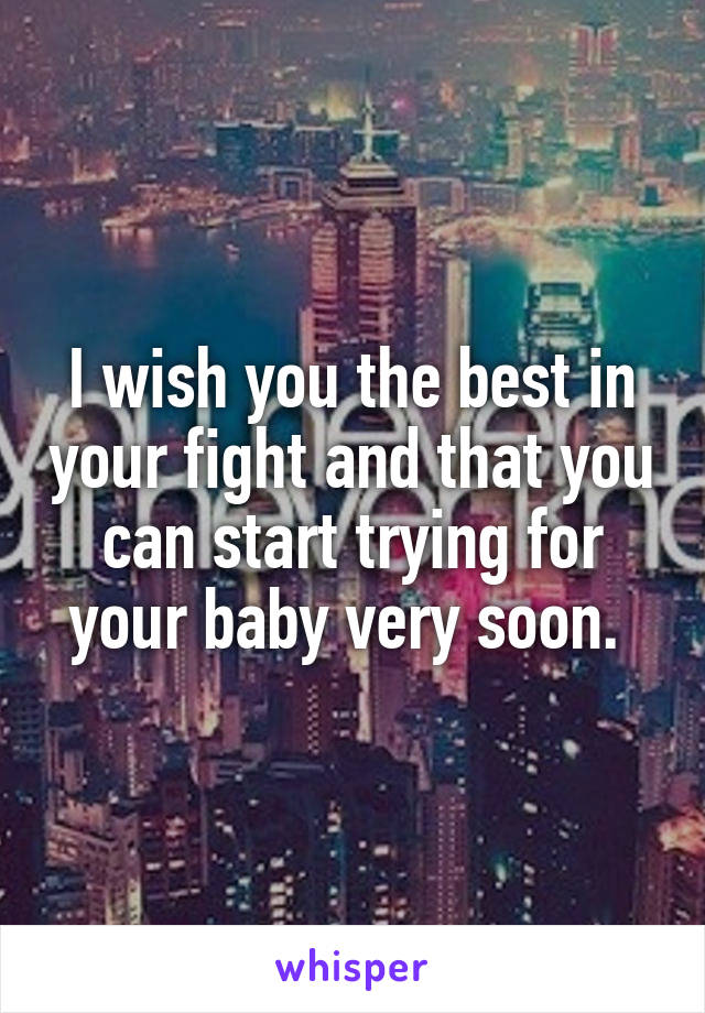 I wish you the best in your fight and that you can start trying for your baby very soon. 