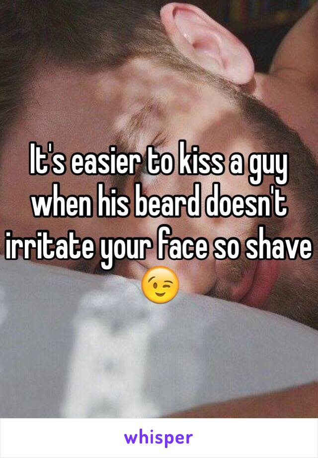 It's easier to kiss a guy when his beard doesn't irritate your face so shave 😉