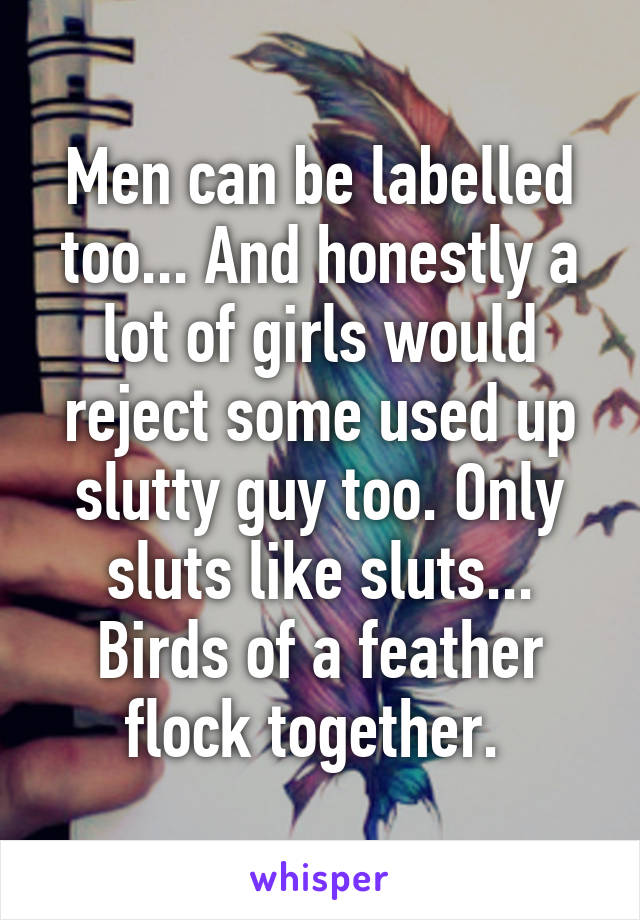 Men can be labelled too... And honestly a lot of girls would reject some used up slutty guy too. Only sluts like sluts... Birds of a feather flock together. 