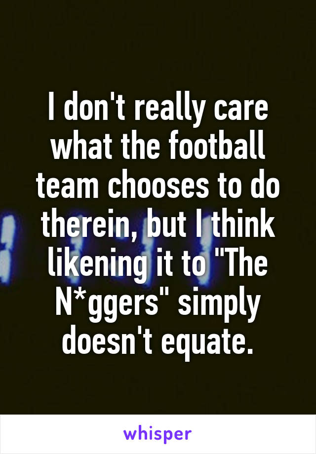 I don't really care what the football team chooses to do therein, but I think likening it to "The N*ggers" simply doesn't equate.