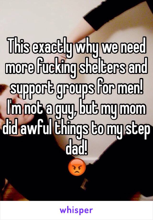 This exactly why we need more fucking shelters and support groups for men! 
I'm not a guy, but my mom did awful things to my step dad!
😡