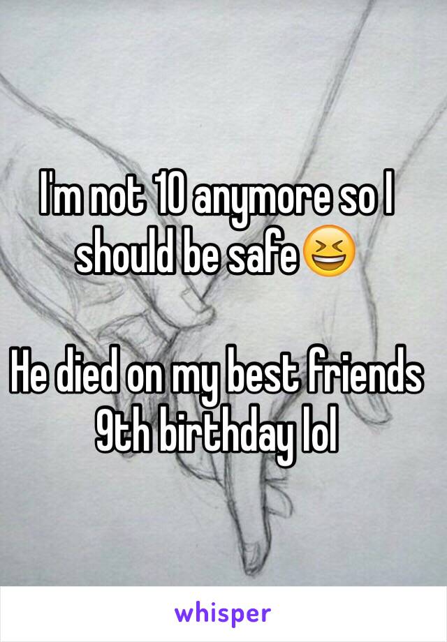 I'm not 10 anymore so I should be safe😆

He died on my best friends 9th birthday lol