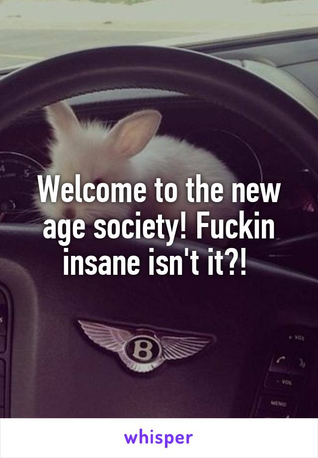 Welcome to the new age society! Fuckin insane isn't it?! 