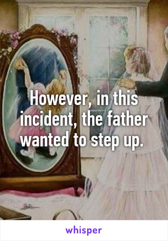 However, in this incident, the father wanted to step up. 