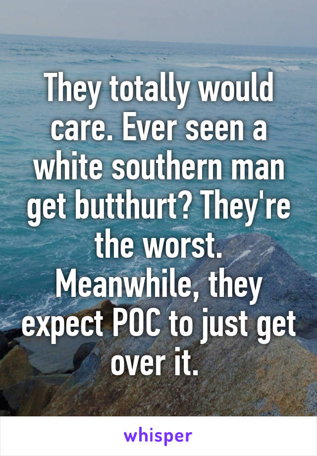 They totally would care. Ever seen a white southern man get butthurt? They're the worst. Meanwhile, they expect POC to just get over it. 