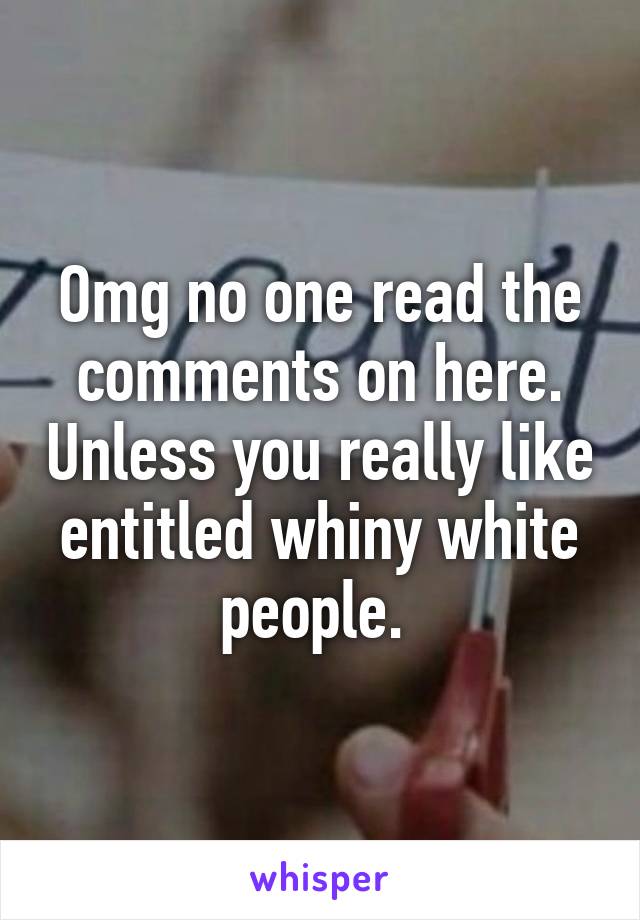 Omg no one read the comments on here. Unless you really like entitled whiny white people. 