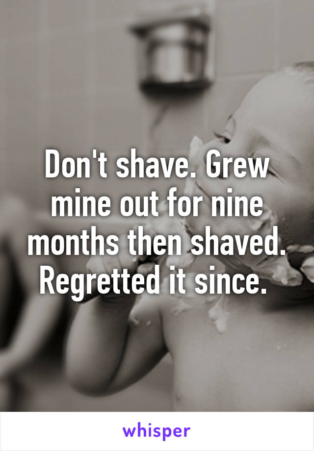 Don't shave. Grew mine out for nine months then shaved. Regretted it since. 