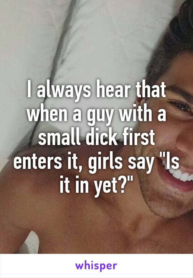 I always hear that when a guy with a small dick first enters it, girls say "Is it in yet?"