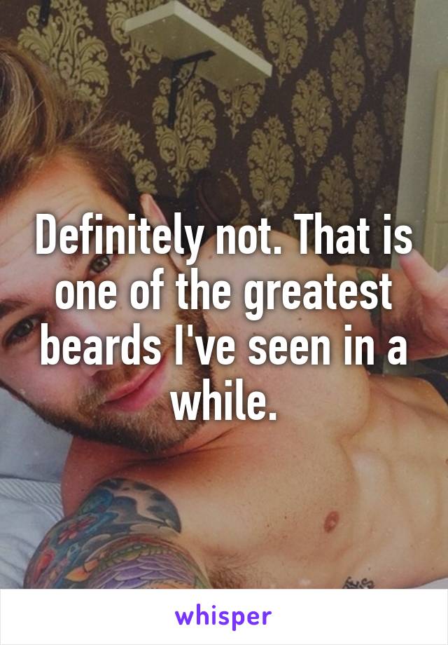 Definitely not. That is one of the greatest beards I've seen in a while.