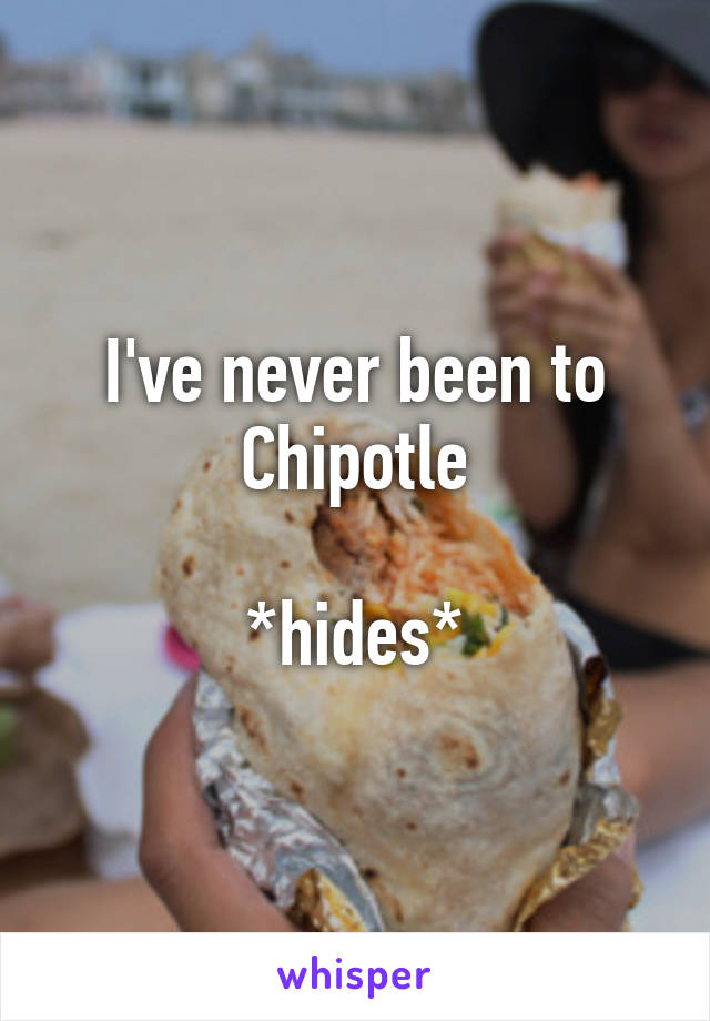 I've never been to Chipotle

*hides*