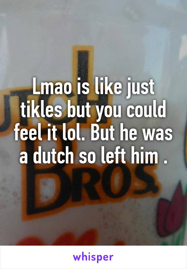 Lmao is like just tikles but you could feel it lol. But he was a dutch so left him .
