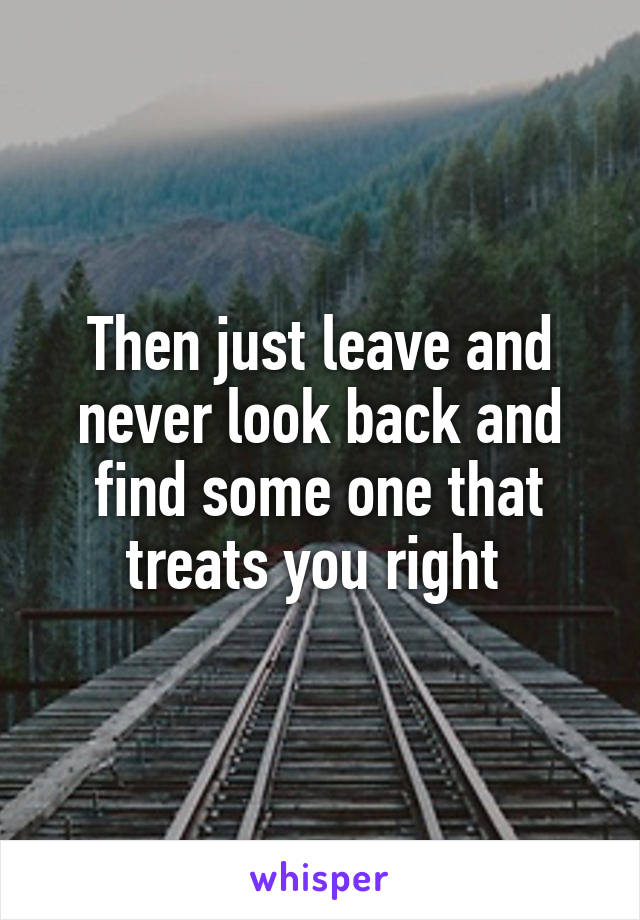 Then just leave and never look back and find some one that treats you right 