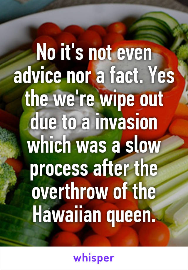 No it's not even advice nor a fact. Yes the we're wipe out due to a invasion which was a slow process after the overthrow of the Hawaiian queen.